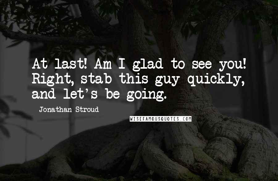 Jonathan Stroud Quotes: At last! Am I glad to see you! Right, stab this guy quickly, and let's be going.