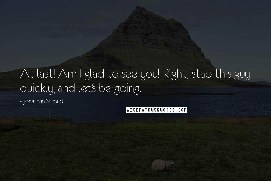 Jonathan Stroud Quotes: At last! Am I glad to see you! Right, stab this guy quickly, and let's be going.