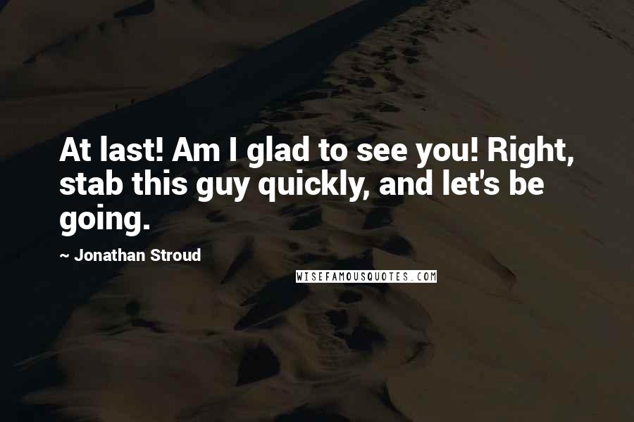 Jonathan Stroud Quotes: At last! Am I glad to see you! Right, stab this guy quickly, and let's be going.