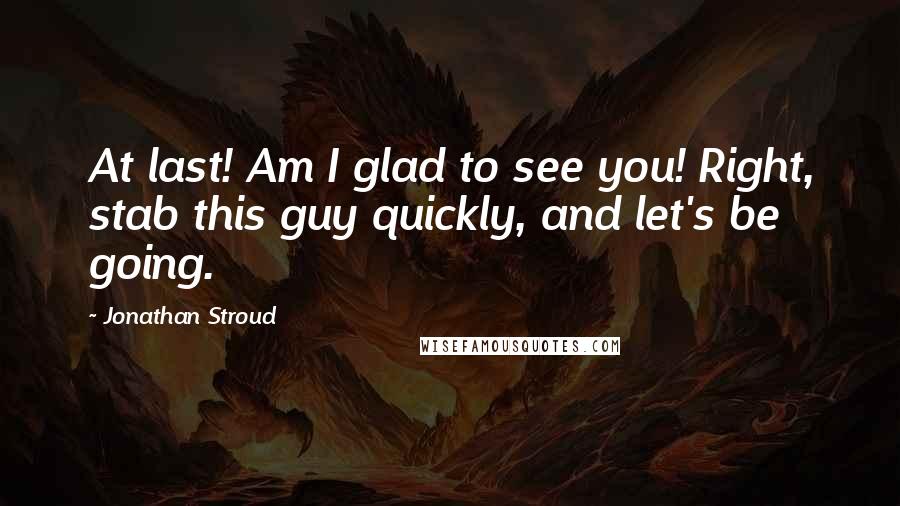 Jonathan Stroud Quotes: At last! Am I glad to see you! Right, stab this guy quickly, and let's be going.