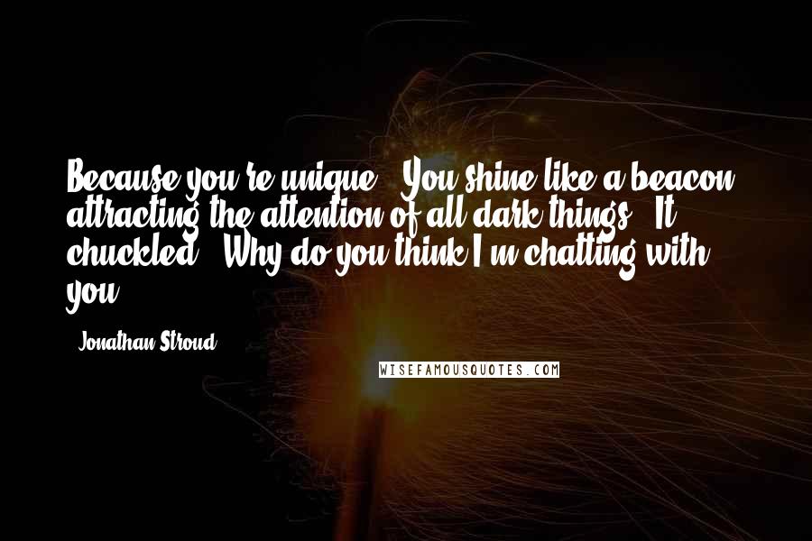 Jonathan Stroud Quotes: Because you're unique . You shine like a beacon, attracting the attention of all dark things." It chuckled. "Why do you think I'm chatting with you?