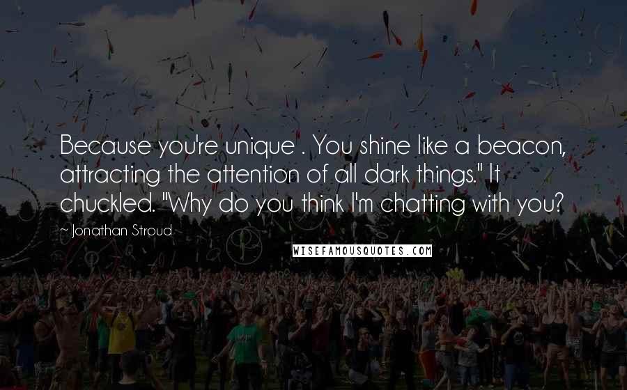 Jonathan Stroud Quotes: Because you're unique . You shine like a beacon, attracting the attention of all dark things." It chuckled. "Why do you think I'm chatting with you?