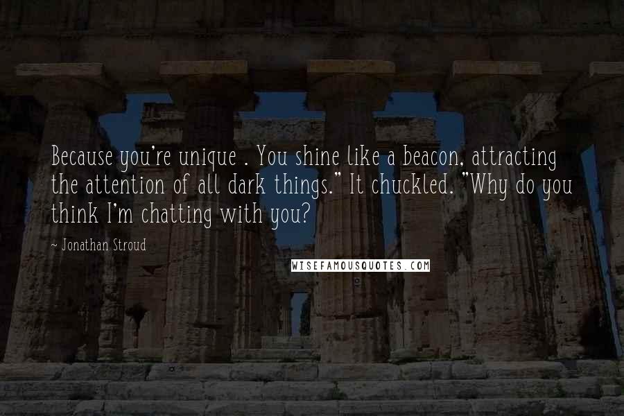 Jonathan Stroud Quotes: Because you're unique . You shine like a beacon, attracting the attention of all dark things." It chuckled. "Why do you think I'm chatting with you?