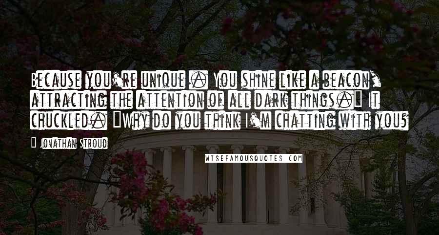 Jonathan Stroud Quotes: Because you're unique . You shine like a beacon, attracting the attention of all dark things." It chuckled. "Why do you think I'm chatting with you?