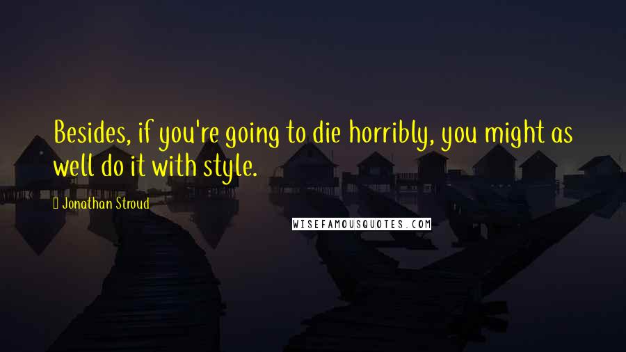 Jonathan Stroud Quotes: Besides, if you're going to die horribly, you might as well do it with style.
