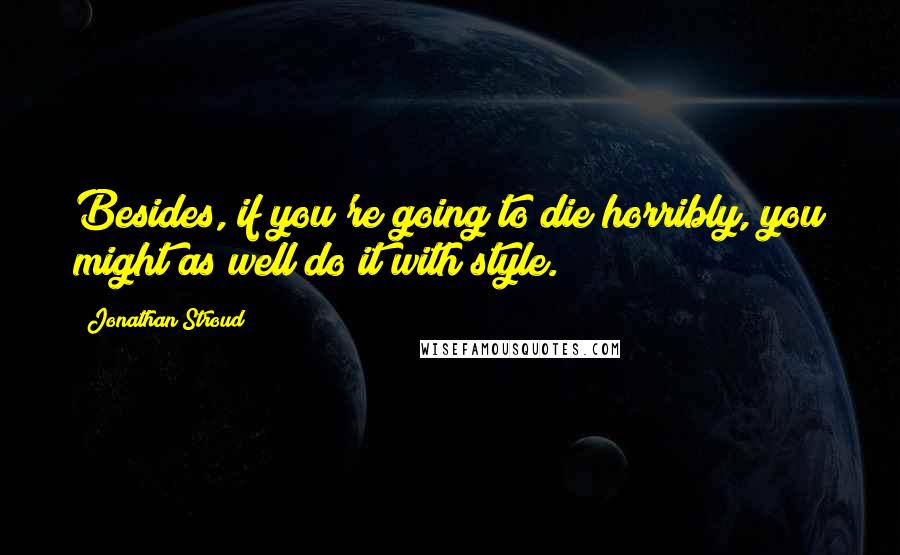 Jonathan Stroud Quotes: Besides, if you're going to die horribly, you might as well do it with style.