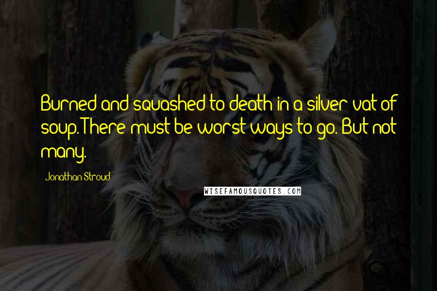 Jonathan Stroud Quotes: Burned and squashed to death in a silver vat of soup. There must be worst ways to go. But not many.