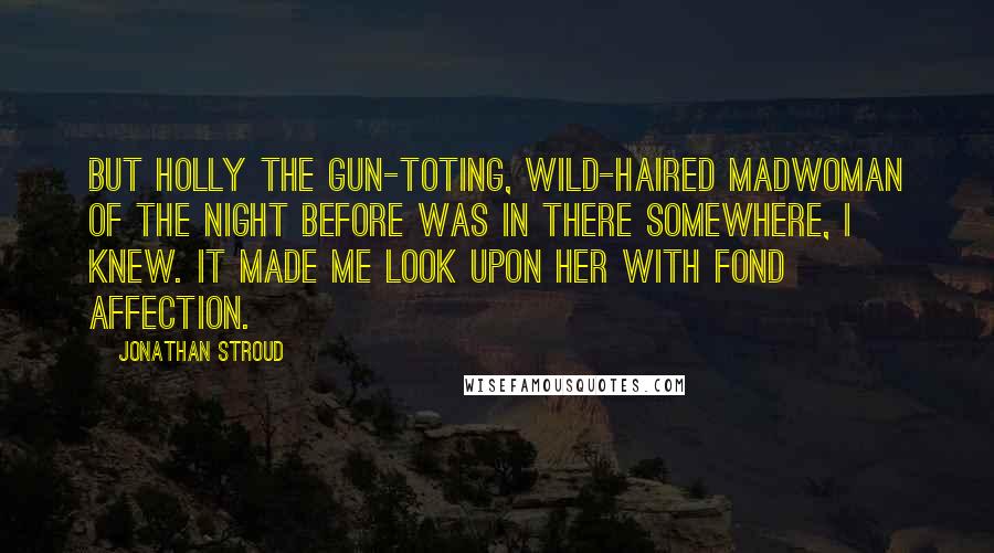 Jonathan Stroud Quotes: But Holly the gun-toting, wild-haired madwoman of the night before was in there somewhere, I knew. It made me look upon her with fond affection.