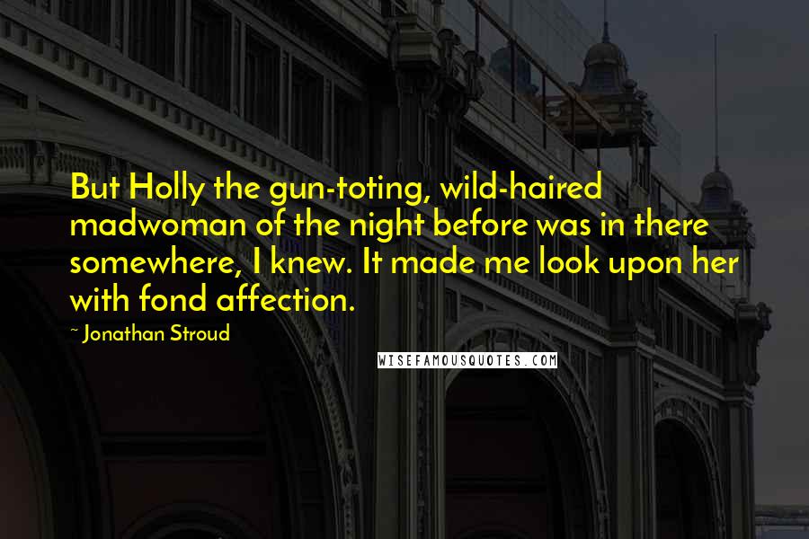 Jonathan Stroud Quotes: But Holly the gun-toting, wild-haired madwoman of the night before was in there somewhere, I knew. It made me look upon her with fond affection.