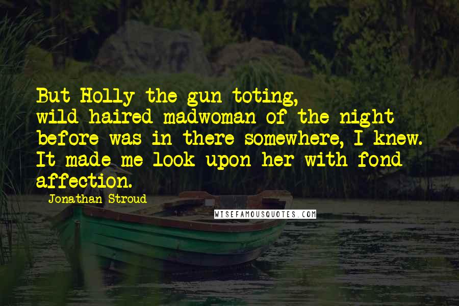 Jonathan Stroud Quotes: But Holly the gun-toting, wild-haired madwoman of the night before was in there somewhere, I knew. It made me look upon her with fond affection.