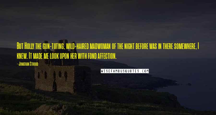 Jonathan Stroud Quotes: But Holly the gun-toting, wild-haired madwoman of the night before was in there somewhere, I knew. It made me look upon her with fond affection.