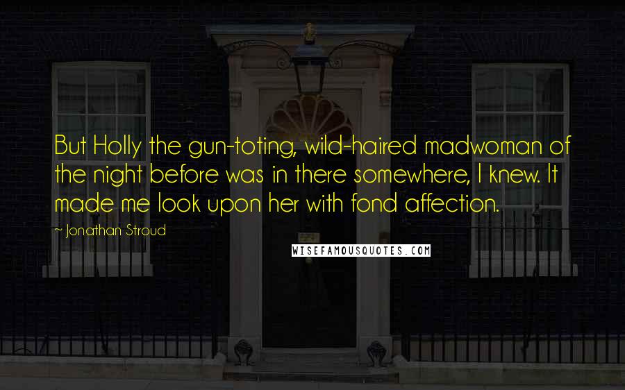 Jonathan Stroud Quotes: But Holly the gun-toting, wild-haired madwoman of the night before was in there somewhere, I knew. It made me look upon her with fond affection.
