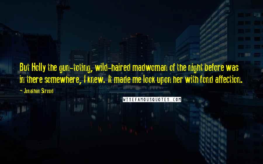Jonathan Stroud Quotes: But Holly the gun-toting, wild-haired madwoman of the night before was in there somewhere, I knew. It made me look upon her with fond affection.