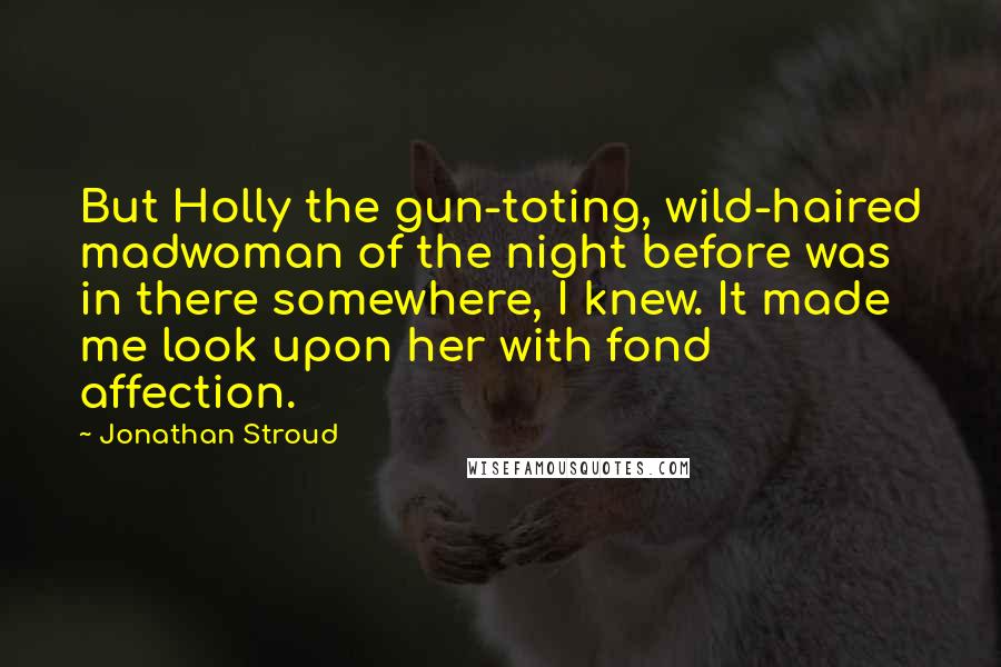Jonathan Stroud Quotes: But Holly the gun-toting, wild-haired madwoman of the night before was in there somewhere, I knew. It made me look upon her with fond affection.