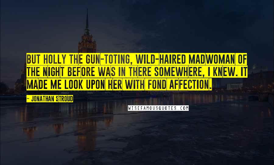 Jonathan Stroud Quotes: But Holly the gun-toting, wild-haired madwoman of the night before was in there somewhere, I knew. It made me look upon her with fond affection.