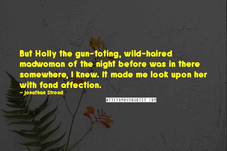 Jonathan Stroud Quotes: But Holly the gun-toting, wild-haired madwoman of the night before was in there somewhere, I knew. It made me look upon her with fond affection.