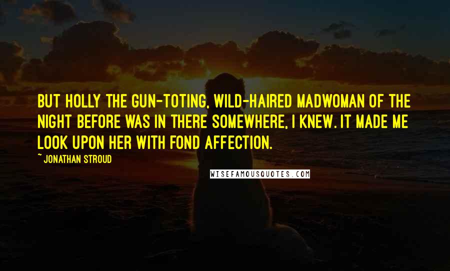 Jonathan Stroud Quotes: But Holly the gun-toting, wild-haired madwoman of the night before was in there somewhere, I knew. It made me look upon her with fond affection.