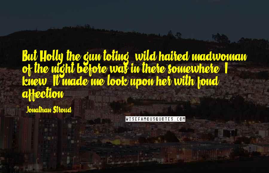 Jonathan Stroud Quotes: But Holly the gun-toting, wild-haired madwoman of the night before was in there somewhere, I knew. It made me look upon her with fond affection.