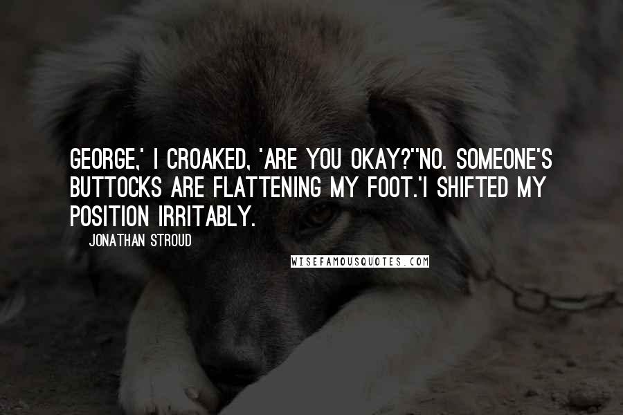 Jonathan Stroud Quotes: George,' I croaked, 'are you okay?''No. Someone's buttocks are flattening my foot.'I shifted my position irritably.