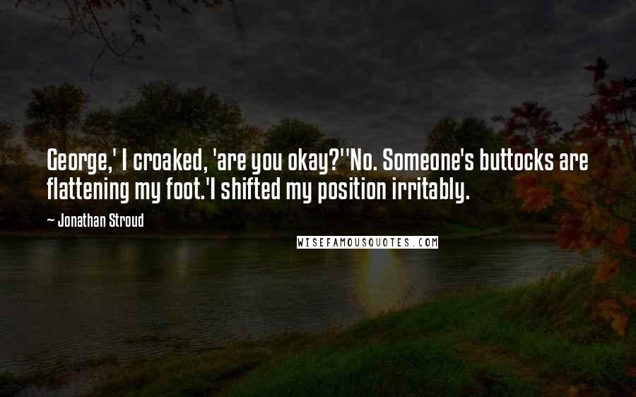 Jonathan Stroud Quotes: George,' I croaked, 'are you okay?''No. Someone's buttocks are flattening my foot.'I shifted my position irritably.