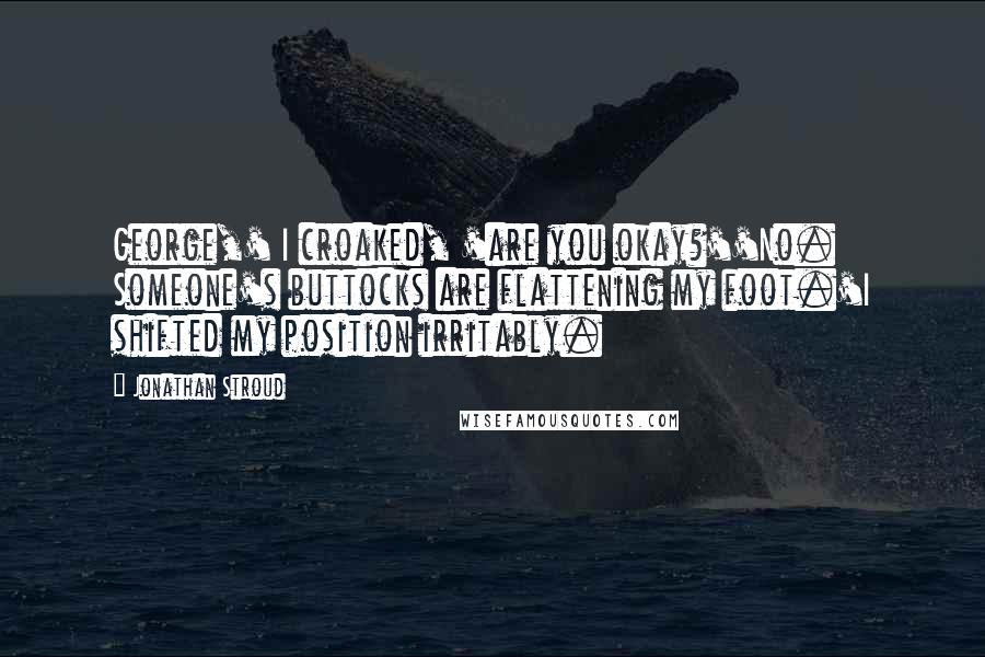 Jonathan Stroud Quotes: George,' I croaked, 'are you okay?''No. Someone's buttocks are flattening my foot.'I shifted my position irritably.