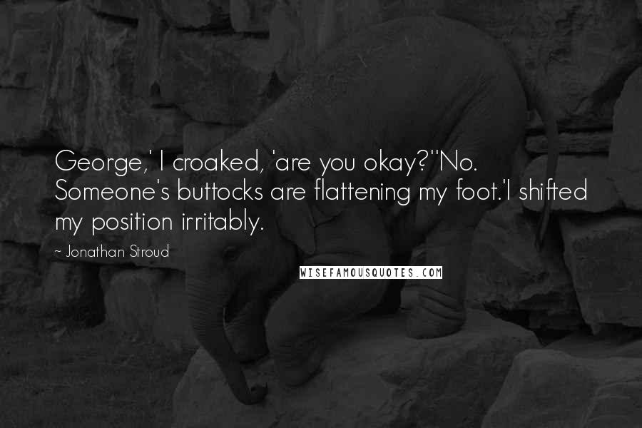 Jonathan Stroud Quotes: George,' I croaked, 'are you okay?''No. Someone's buttocks are flattening my foot.'I shifted my position irritably.