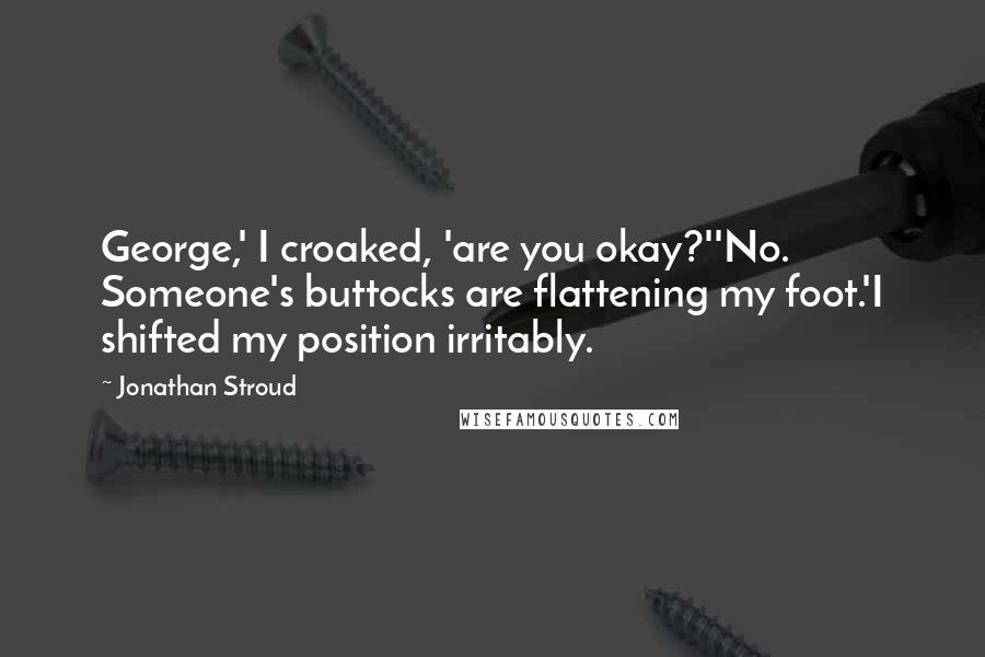 Jonathan Stroud Quotes: George,' I croaked, 'are you okay?''No. Someone's buttocks are flattening my foot.'I shifted my position irritably.