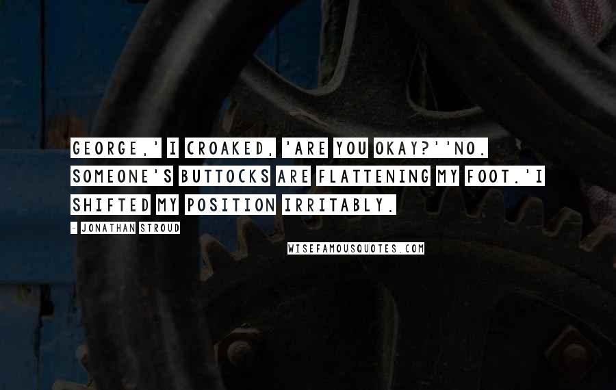 Jonathan Stroud Quotes: George,' I croaked, 'are you okay?''No. Someone's buttocks are flattening my foot.'I shifted my position irritably.