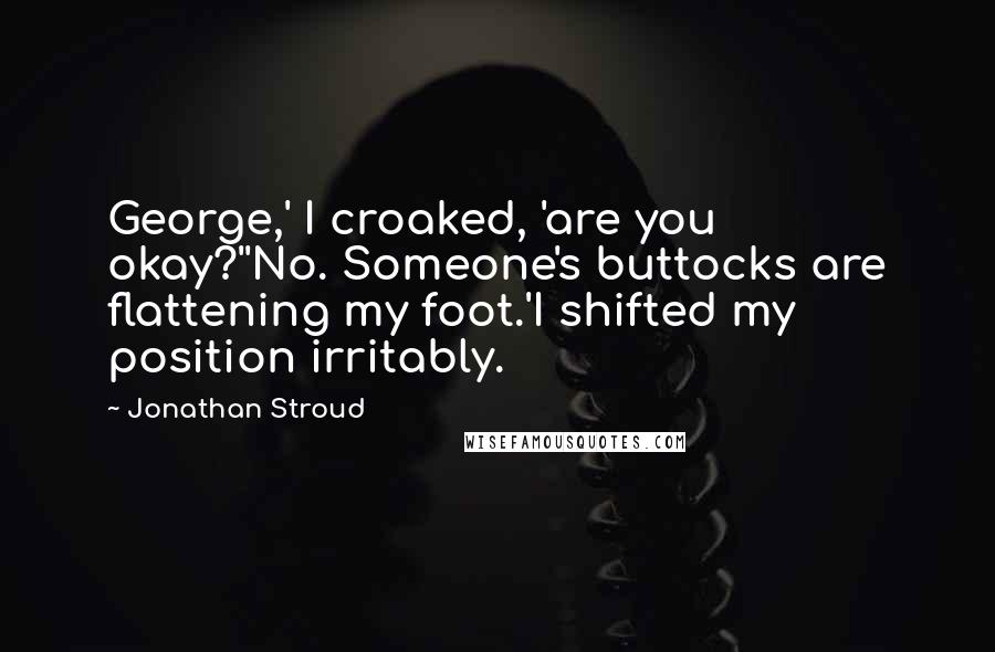 Jonathan Stroud Quotes: George,' I croaked, 'are you okay?''No. Someone's buttocks are flattening my foot.'I shifted my position irritably.