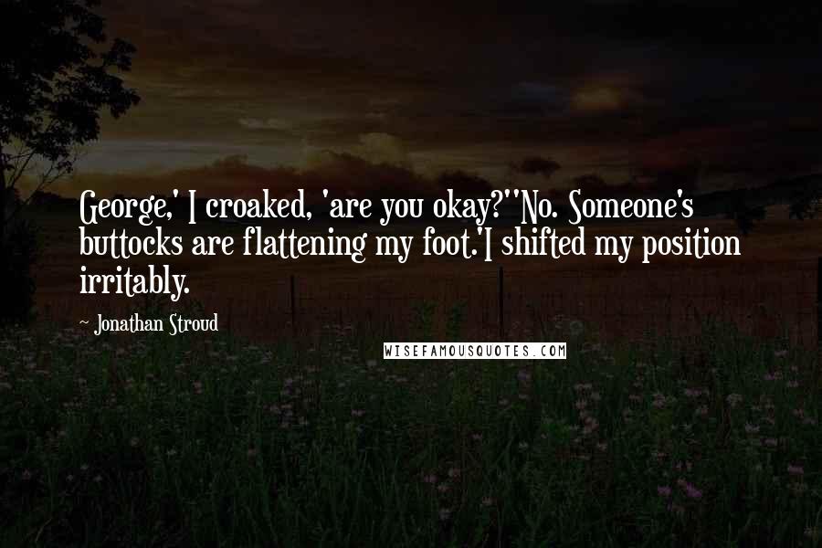 Jonathan Stroud Quotes: George,' I croaked, 'are you okay?''No. Someone's buttocks are flattening my foot.'I shifted my position irritably.