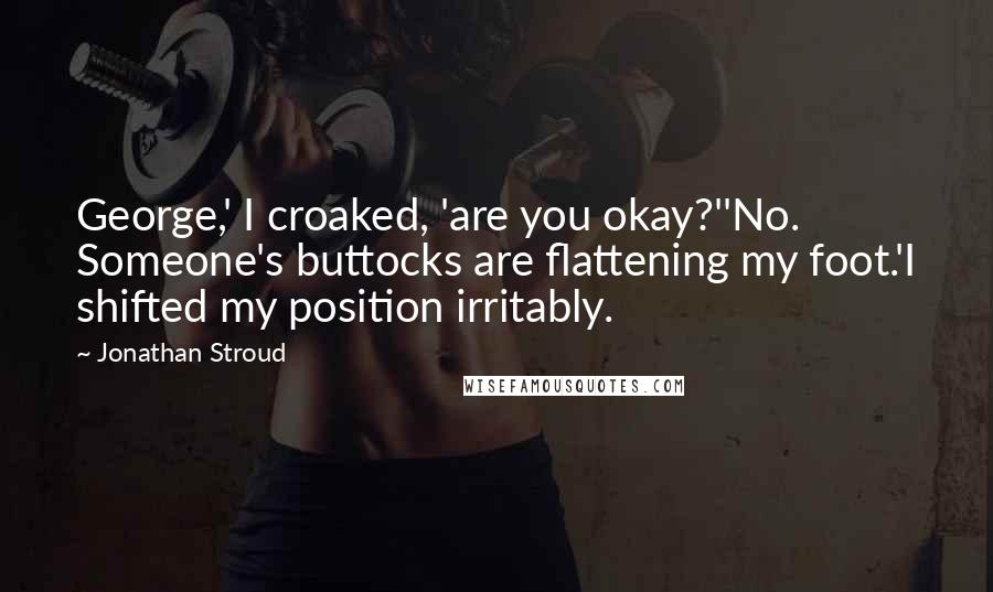 Jonathan Stroud Quotes: George,' I croaked, 'are you okay?''No. Someone's buttocks are flattening my foot.'I shifted my position irritably.