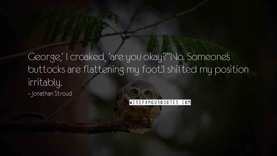 Jonathan Stroud Quotes: George,' I croaked, 'are you okay?''No. Someone's buttocks are flattening my foot.'I shifted my position irritably.