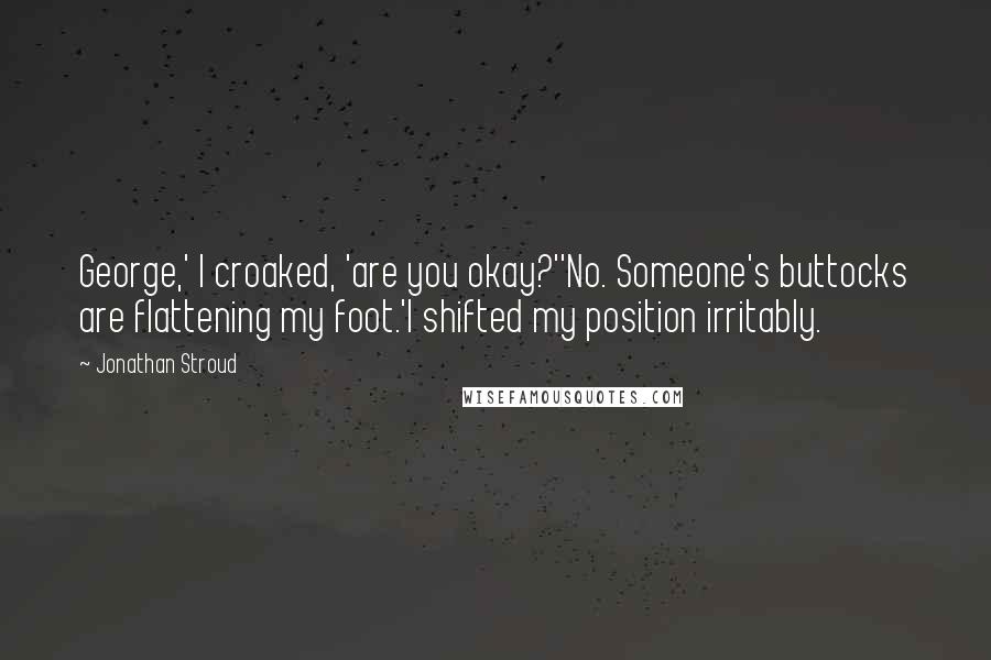 Jonathan Stroud Quotes: George,' I croaked, 'are you okay?''No. Someone's buttocks are flattening my foot.'I shifted my position irritably.