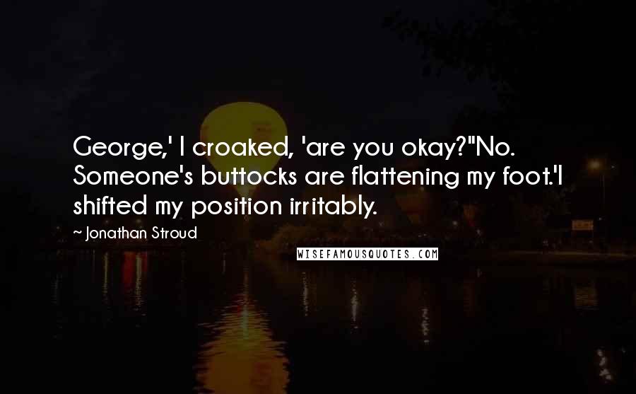 Jonathan Stroud Quotes: George,' I croaked, 'are you okay?''No. Someone's buttocks are flattening my foot.'I shifted my position irritably.