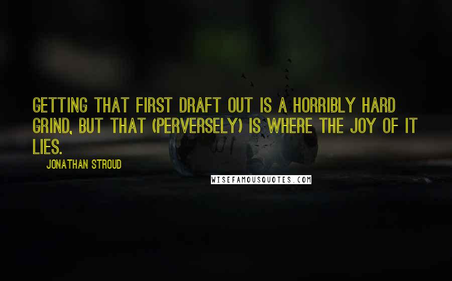 Jonathan Stroud Quotes: Getting that first draft out is a horribly hard grind, but that (perversely) is where the joy of it lies.