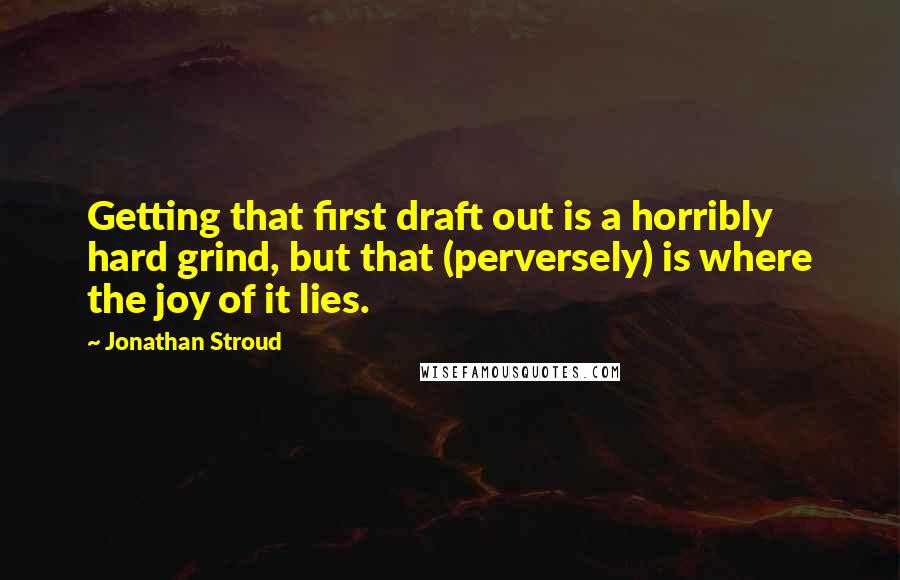 Jonathan Stroud Quotes: Getting that first draft out is a horribly hard grind, but that (perversely) is where the joy of it lies.