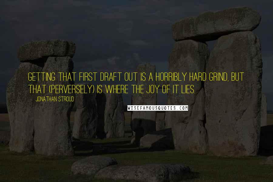 Jonathan Stroud Quotes: Getting that first draft out is a horribly hard grind, but that (perversely) is where the joy of it lies.