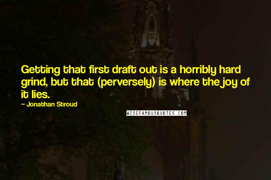 Jonathan Stroud Quotes: Getting that first draft out is a horribly hard grind, but that (perversely) is where the joy of it lies.