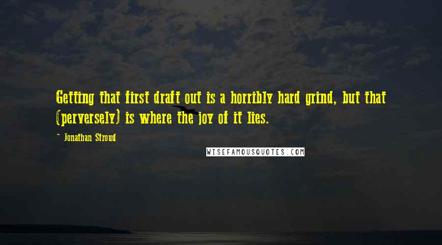 Jonathan Stroud Quotes: Getting that first draft out is a horribly hard grind, but that (perversely) is where the joy of it lies.