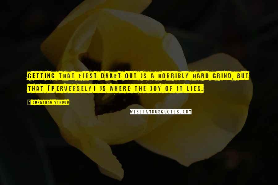 Jonathan Stroud Quotes: Getting that first draft out is a horribly hard grind, but that (perversely) is where the joy of it lies.