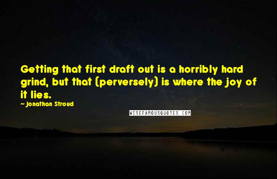 Jonathan Stroud Quotes: Getting that first draft out is a horribly hard grind, but that (perversely) is where the joy of it lies.