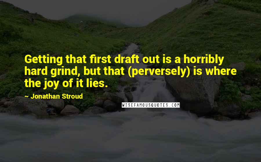 Jonathan Stroud Quotes: Getting that first draft out is a horribly hard grind, but that (perversely) is where the joy of it lies.