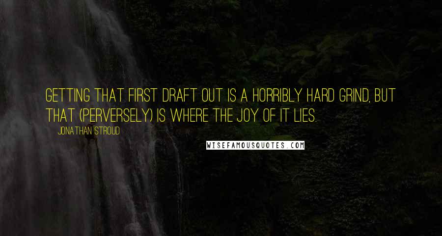 Jonathan Stroud Quotes: Getting that first draft out is a horribly hard grind, but that (perversely) is where the joy of it lies.