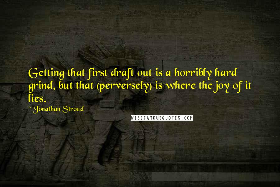 Jonathan Stroud Quotes: Getting that first draft out is a horribly hard grind, but that (perversely) is where the joy of it lies.