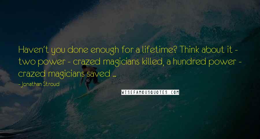 Jonathan Stroud Quotes: Haven't you done enough for a lifetime? Think about it - two power - crazed magicians killed, a hundred power - crazed magicians saved ...