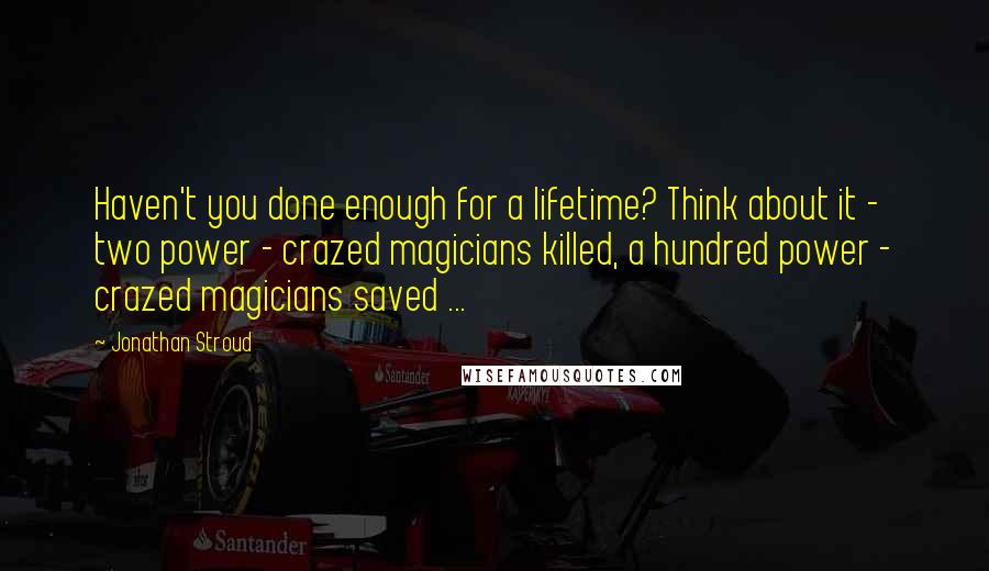 Jonathan Stroud Quotes: Haven't you done enough for a lifetime? Think about it - two power - crazed magicians killed, a hundred power - crazed magicians saved ...