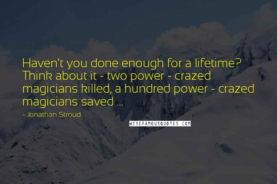 Jonathan Stroud Quotes: Haven't you done enough for a lifetime? Think about it - two power - crazed magicians killed, a hundred power - crazed magicians saved ...