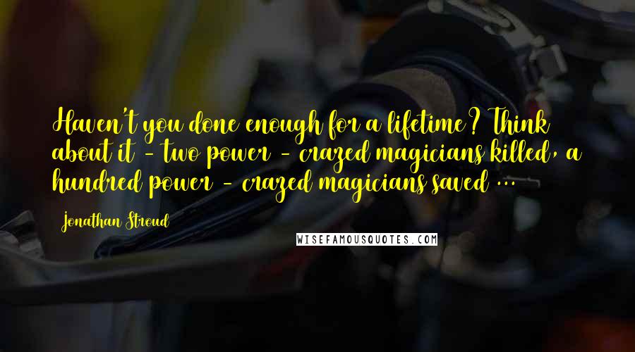 Jonathan Stroud Quotes: Haven't you done enough for a lifetime? Think about it - two power - crazed magicians killed, a hundred power - crazed magicians saved ...