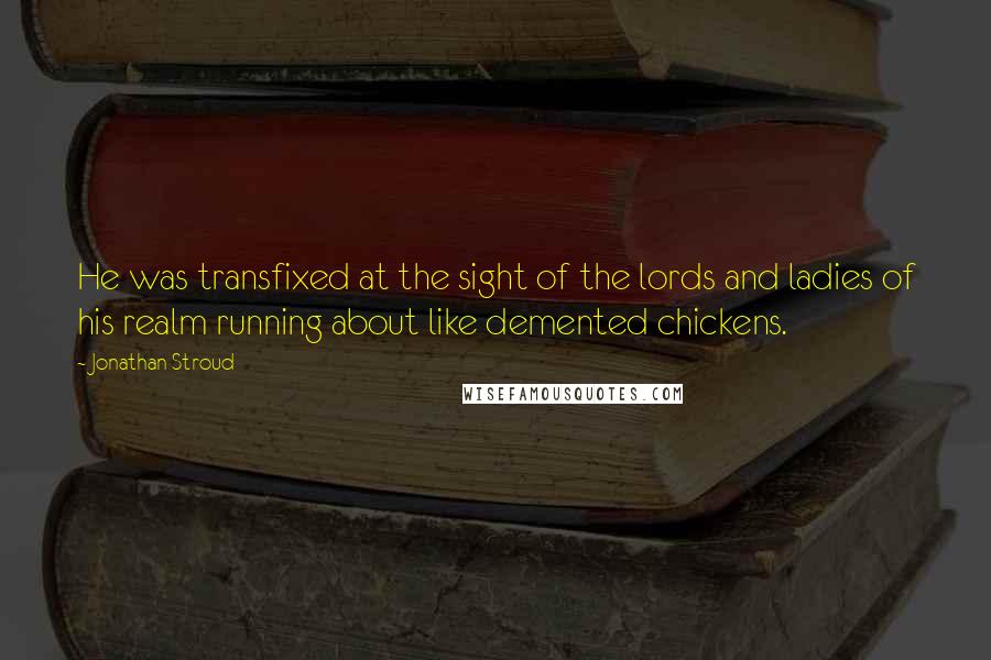 Jonathan Stroud Quotes: He was transfixed at the sight of the lords and ladies of his realm running about like demented chickens.