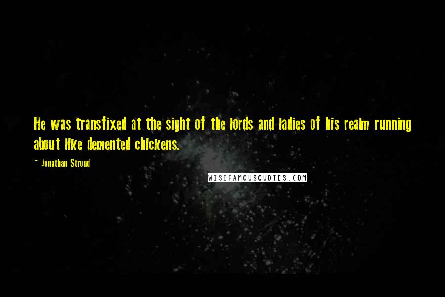 Jonathan Stroud Quotes: He was transfixed at the sight of the lords and ladies of his realm running about like demented chickens.